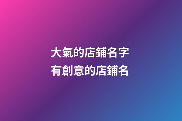 大氣的店鋪名字 有創意的店鋪名-第1張-店鋪起名-玄機派